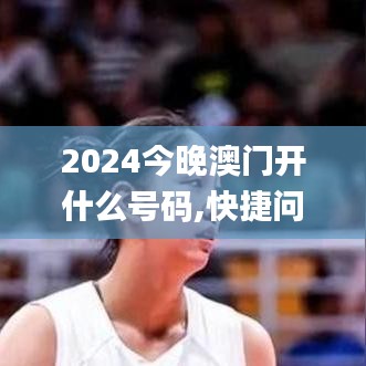 2024今晚澳门开什么号码,快捷问题解决指南_娱乐版10.189