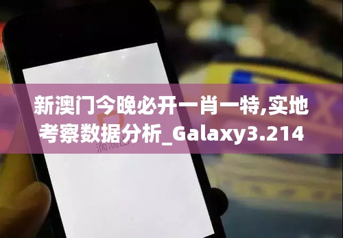 新澳门今晚必开一肖一特,实地考察数据分析_Galaxy3.214