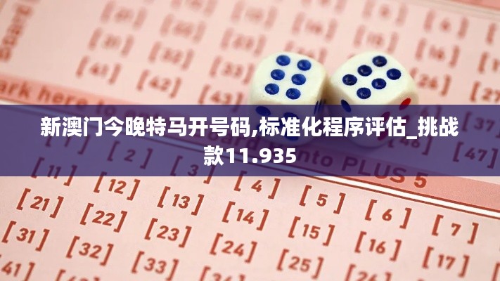 新澳门今晚特马开号码,标准化程序评估_挑战款11.935