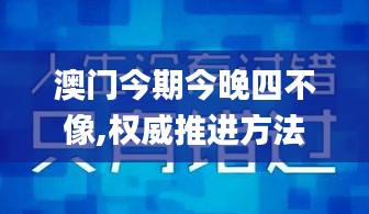 澳门今期今晚四不像,权威推进方法_精装款10.171