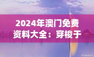 2024年澳门免费资料大全：穿梭于澳门旅游与娱乐的免费资讯世界