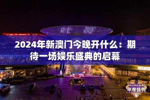 2024年新澳门今晚开什么：期待一场娱乐盛典的启幕