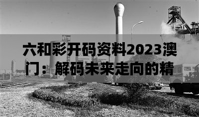 六和彩开码资料2023澳门：解码未来走向的精彩篇章