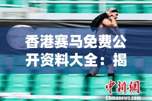 香港赛马免费公开资料大全：揭开赛马竞技的神秘面纱