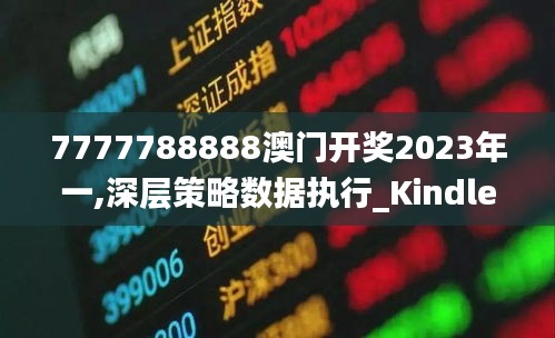 7777788888澳门开奖2023年一,深层策略数据执行_Kindle5.378