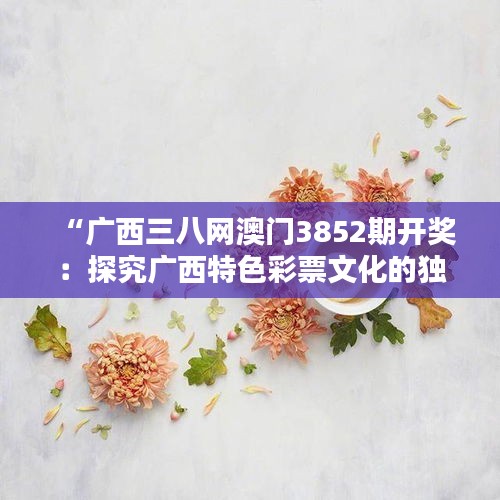 “广西三八网澳门3852期开奖：探究广西特色彩票文化的独特魅力”