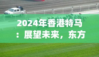 2024年香港特马：展望未来，东方之珠的赛马盛宴