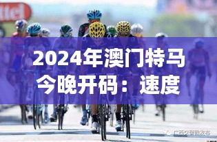 2024年澳门特马今晚开码：速度与激情的极致展现