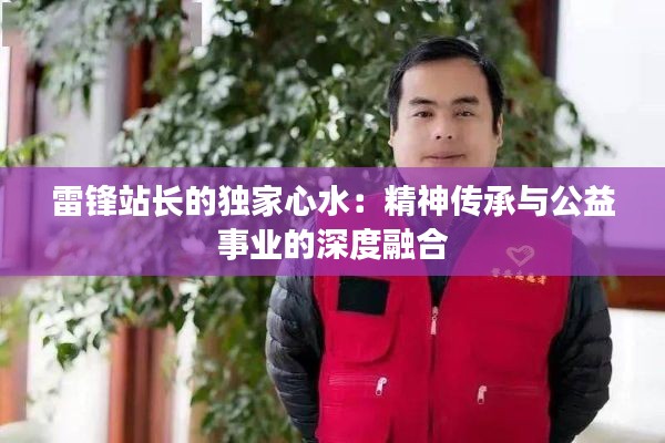 雷锋站长的独家心水：精神传承与公益事业的深度融合