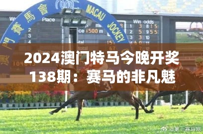 2024澳门特马今晚开奖138期：赛马的非凡魅力，今夜揭晓谁将加冕为王！